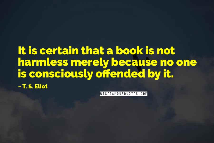 T. S. Eliot Quotes: It is certain that a book is not harmless merely because no one is consciously offended by it.