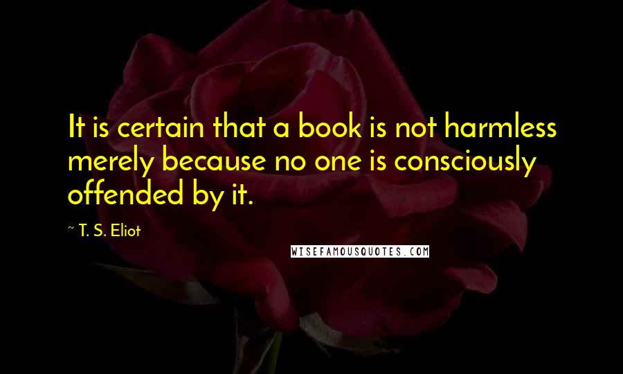 T. S. Eliot Quotes: It is certain that a book is not harmless merely because no one is consciously offended by it.