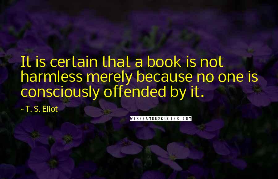 T. S. Eliot Quotes: It is certain that a book is not harmless merely because no one is consciously offended by it.