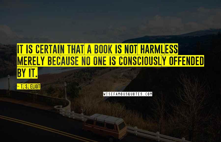 T. S. Eliot Quotes: It is certain that a book is not harmless merely because no one is consciously offended by it.