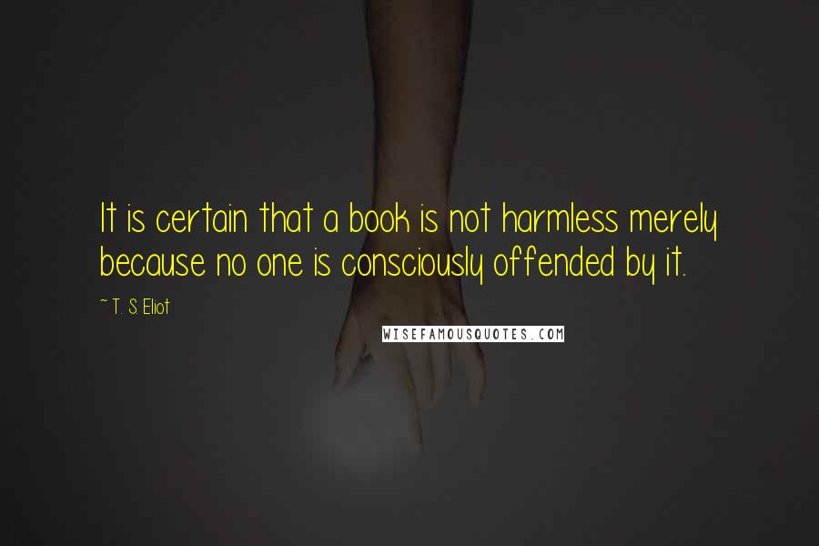 T. S. Eliot Quotes: It is certain that a book is not harmless merely because no one is consciously offended by it.