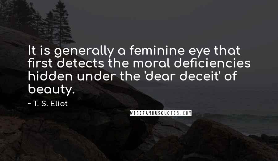 T. S. Eliot Quotes: It is generally a feminine eye that first detects the moral deficiencies hidden under the 'dear deceit' of beauty.