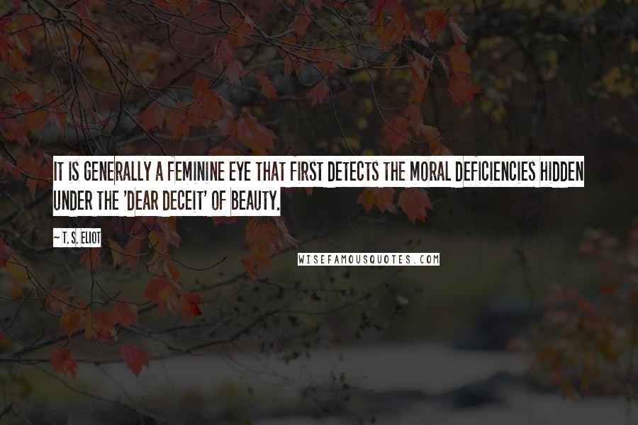 T. S. Eliot Quotes: It is generally a feminine eye that first detects the moral deficiencies hidden under the 'dear deceit' of beauty.