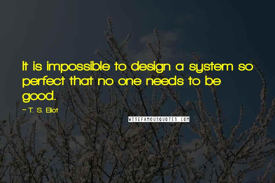 T. S. Eliot Quotes: It is impossible to design a system so perfect that no one needs to be good.