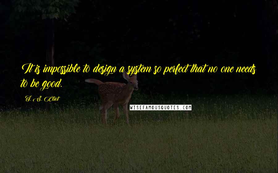 T. S. Eliot Quotes: It is impossible to design a system so perfect that no one needs to be good.