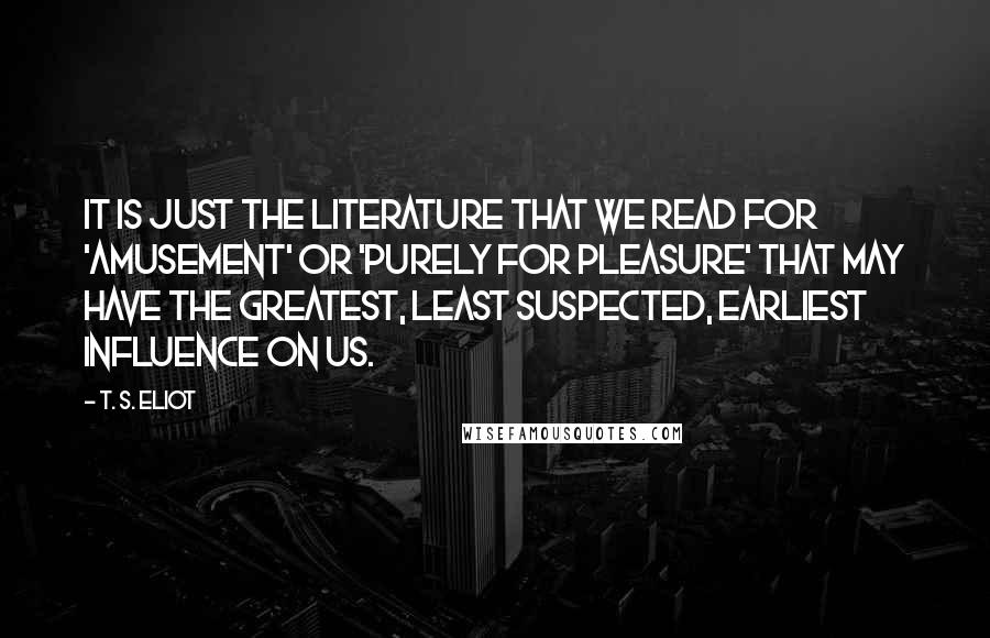 T. S. Eliot Quotes: It is just the literature that we read for 'amusement' or 'purely for pleasure' that may have the greatest, least suspected, earliest influence on us.