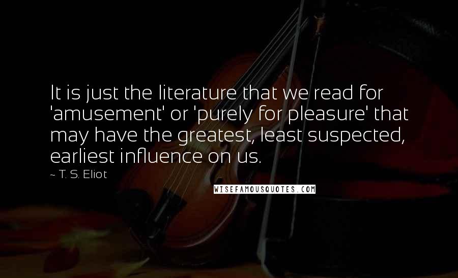 T. S. Eliot Quotes: It is just the literature that we read for 'amusement' or 'purely for pleasure' that may have the greatest, least suspected, earliest influence on us.