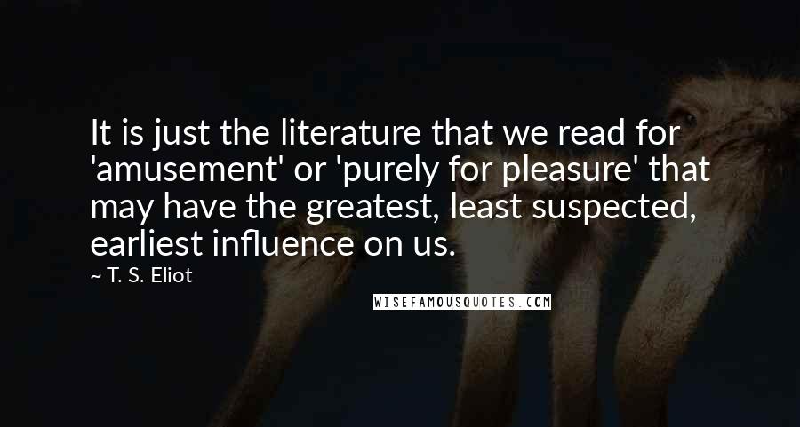 T. S. Eliot Quotes: It is just the literature that we read for 'amusement' or 'purely for pleasure' that may have the greatest, least suspected, earliest influence on us.