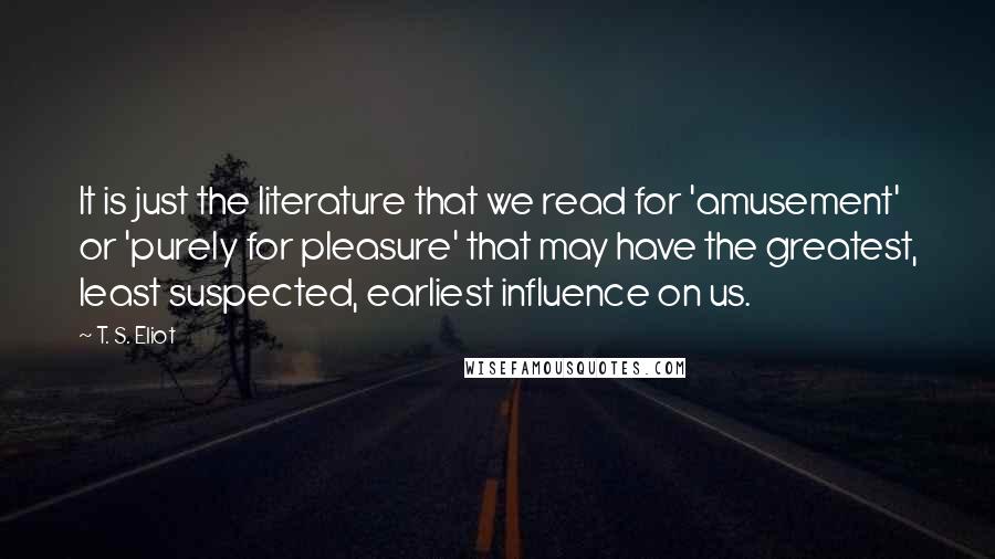 T. S. Eliot Quotes: It is just the literature that we read for 'amusement' or 'purely for pleasure' that may have the greatest, least suspected, earliest influence on us.