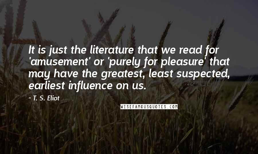 T. S. Eliot Quotes: It is just the literature that we read for 'amusement' or 'purely for pleasure' that may have the greatest, least suspected, earliest influence on us.