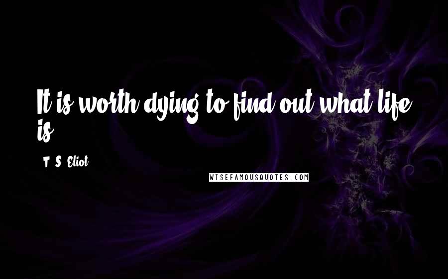 T. S. Eliot Quotes: It is worth dying to find out what life is.