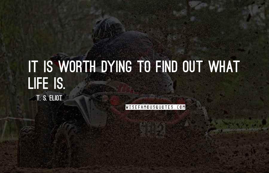 T. S. Eliot Quotes: It is worth dying to find out what life is.