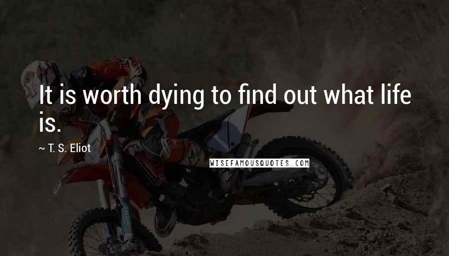 T. S. Eliot Quotes: It is worth dying to find out what life is.