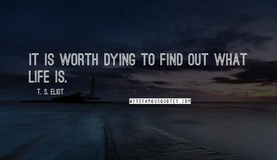 T. S. Eliot Quotes: It is worth dying to find out what life is.