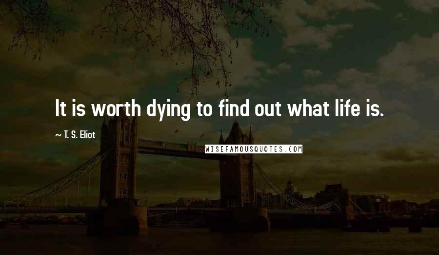 T. S. Eliot Quotes: It is worth dying to find out what life is.