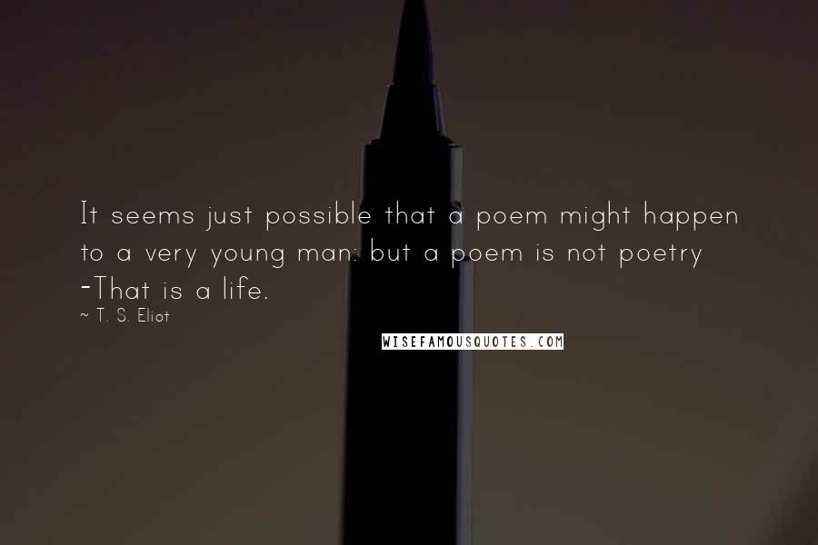 T. S. Eliot Quotes: It seems just possible that a poem might happen to a very young man: but a poem is not poetry -That is a life.