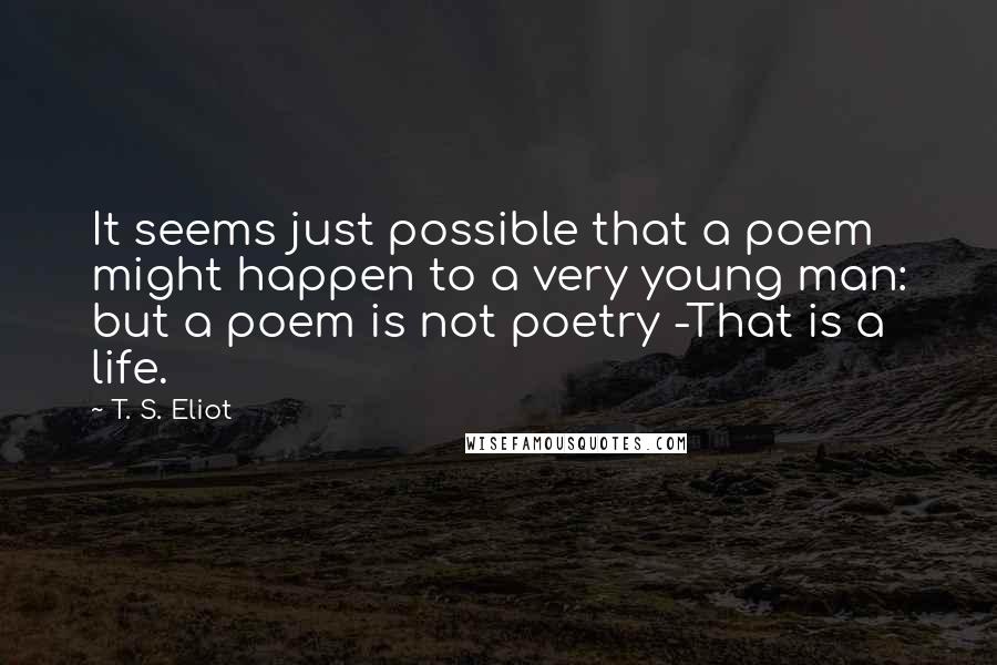 T. S. Eliot Quotes: It seems just possible that a poem might happen to a very young man: but a poem is not poetry -That is a life.