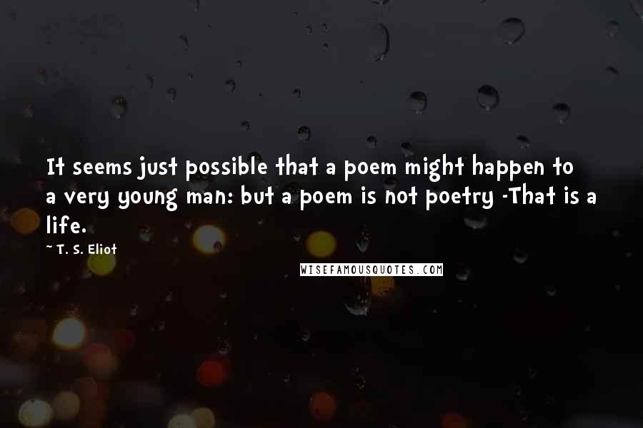 T. S. Eliot Quotes: It seems just possible that a poem might happen to a very young man: but a poem is not poetry -That is a life.