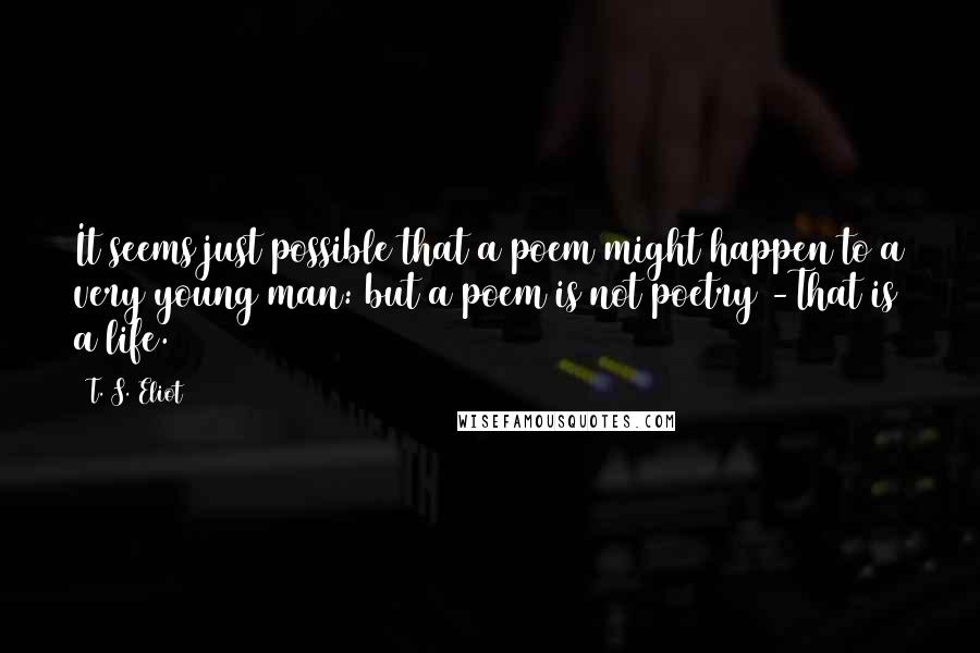 T. S. Eliot Quotes: It seems just possible that a poem might happen to a very young man: but a poem is not poetry -That is a life.