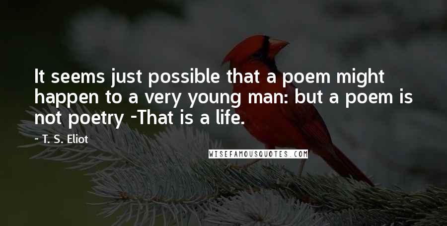 T. S. Eliot Quotes: It seems just possible that a poem might happen to a very young man: but a poem is not poetry -That is a life.