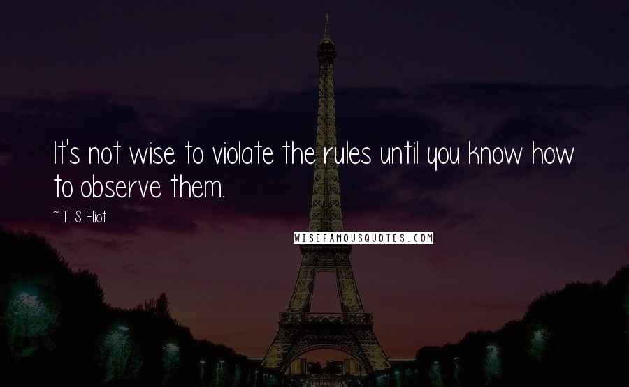 T. S. Eliot Quotes: It's not wise to violate the rules until you know how to observe them.