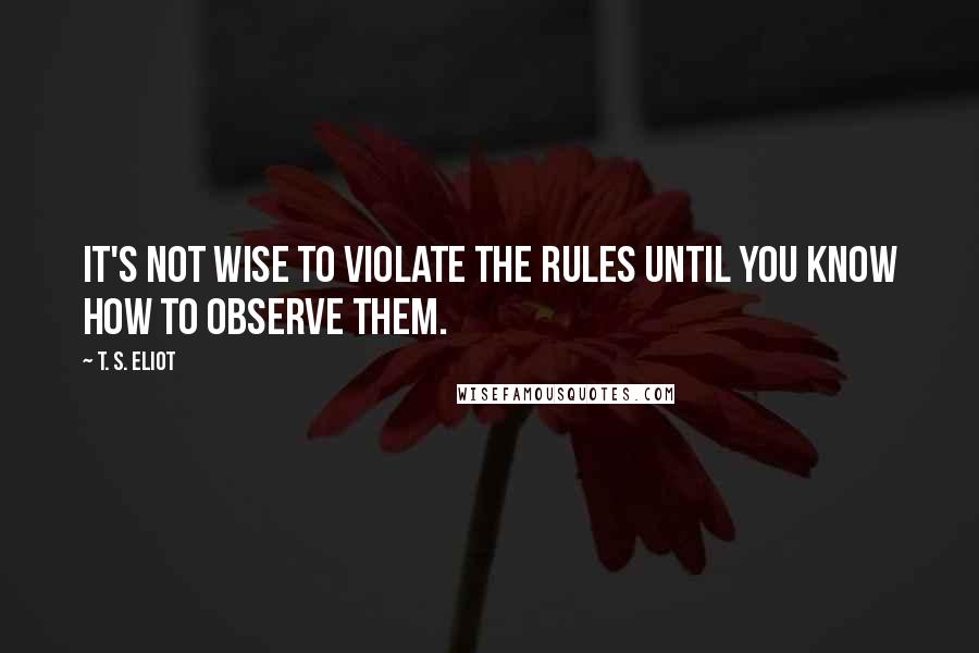 T. S. Eliot Quotes: It's not wise to violate the rules until you know how to observe them.