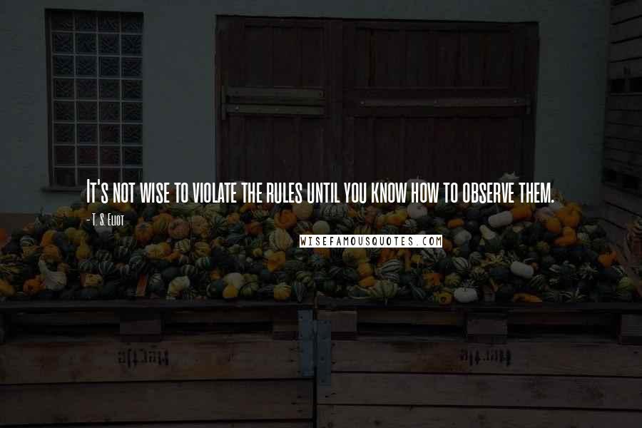 T. S. Eliot Quotes: It's not wise to violate the rules until you know how to observe them.