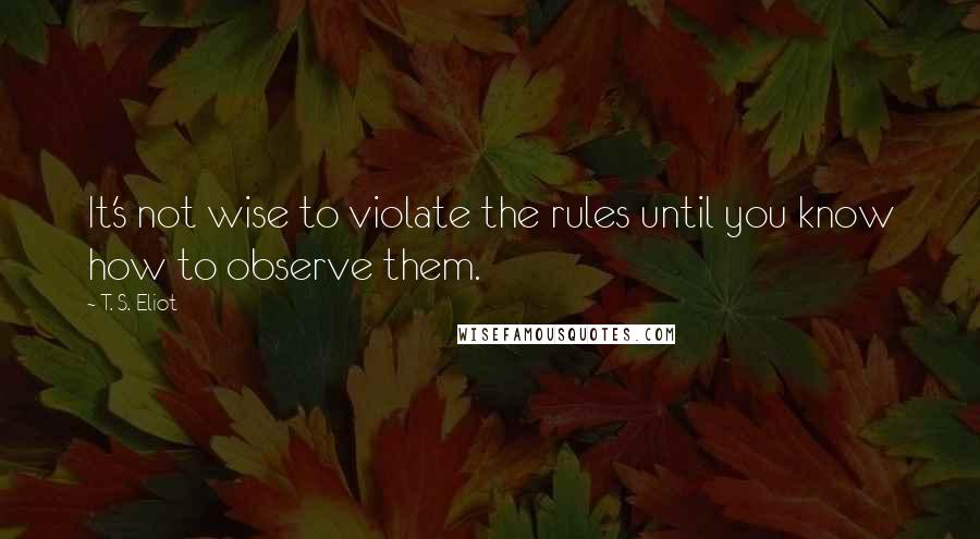 T. S. Eliot Quotes: It's not wise to violate the rules until you know how to observe them.