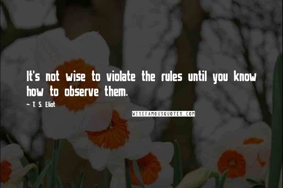 T. S. Eliot Quotes: It's not wise to violate the rules until you know how to observe them.