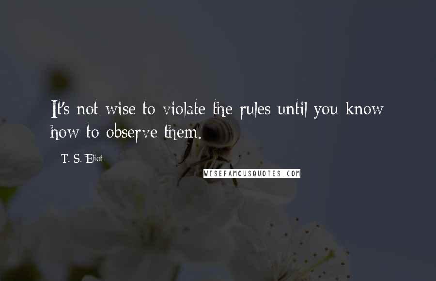 T. S. Eliot Quotes: It's not wise to violate the rules until you know how to observe them.