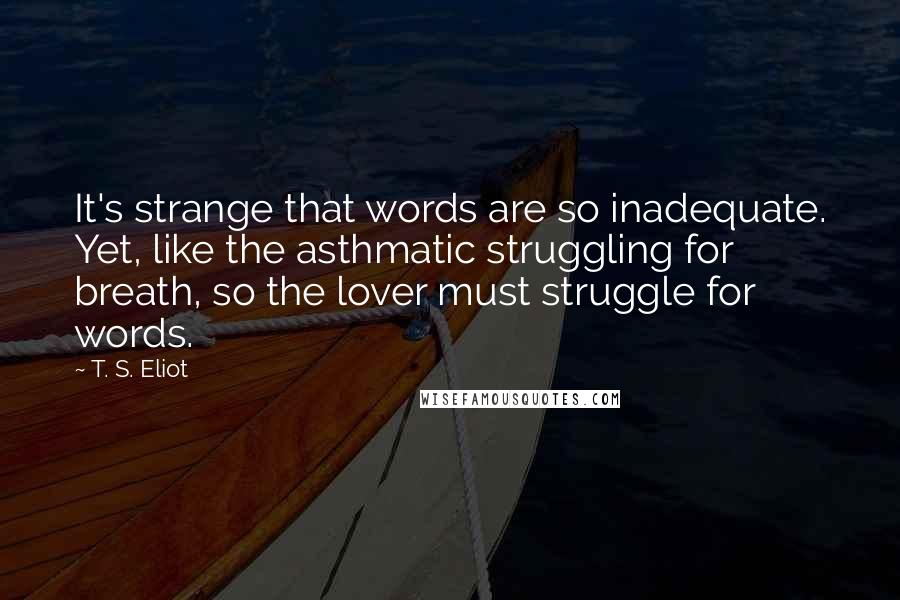 T. S. Eliot Quotes: It's strange that words are so inadequate. Yet, like the asthmatic struggling for breath, so the lover must struggle for words.