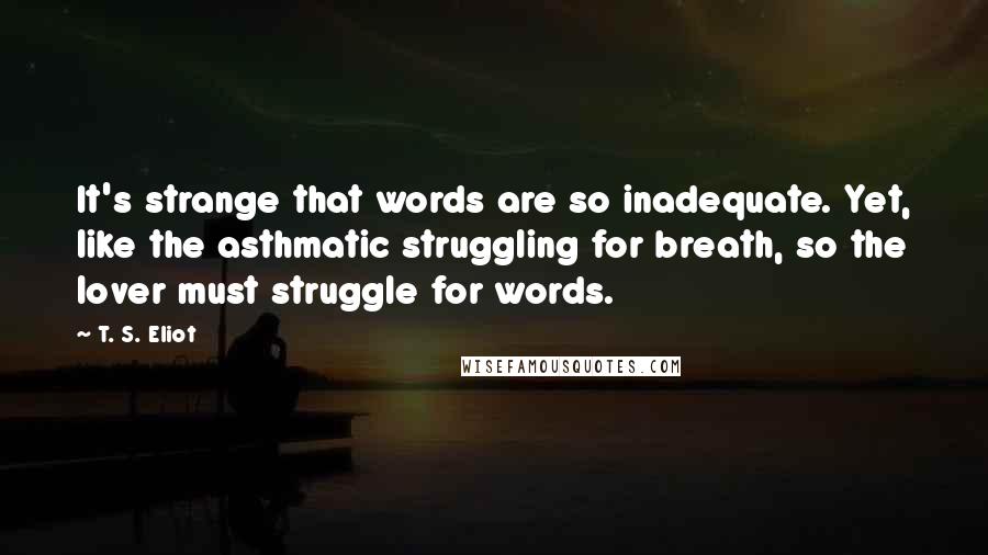 T. S. Eliot Quotes: It's strange that words are so inadequate. Yet, like the asthmatic struggling for breath, so the lover must struggle for words.