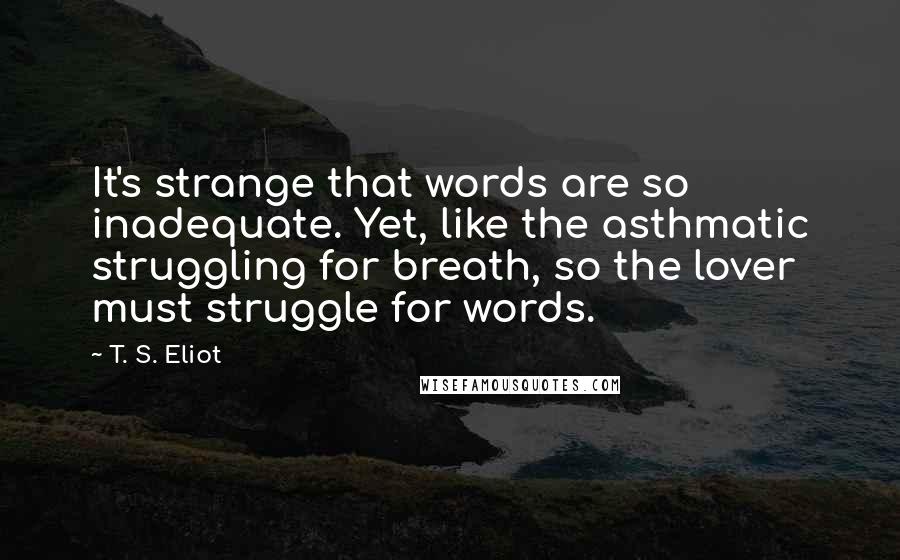 T. S. Eliot Quotes: It's strange that words are so inadequate. Yet, like the asthmatic struggling for breath, so the lover must struggle for words.