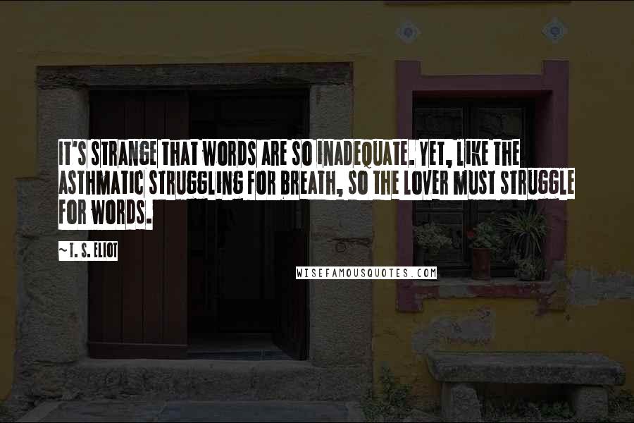 T. S. Eliot Quotes: It's strange that words are so inadequate. Yet, like the asthmatic struggling for breath, so the lover must struggle for words.