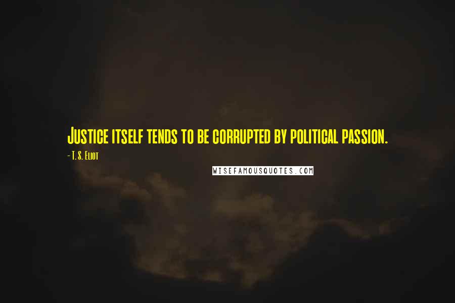 T. S. Eliot Quotes: Justice itself tends to be corrupted by political passion.