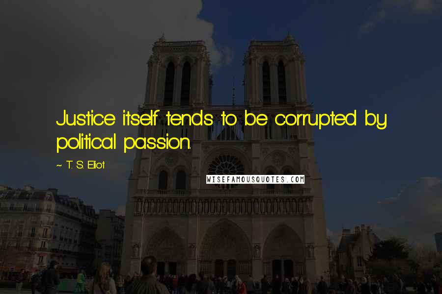 T. S. Eliot Quotes: Justice itself tends to be corrupted by political passion.