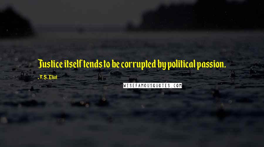 T. S. Eliot Quotes: Justice itself tends to be corrupted by political passion.