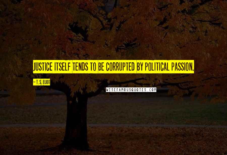 T. S. Eliot Quotes: Justice itself tends to be corrupted by political passion.