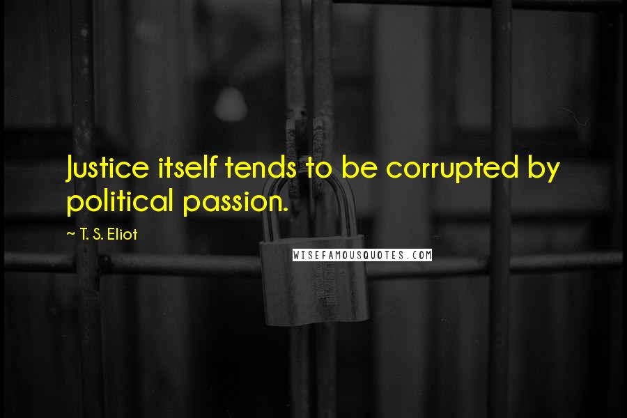 T. S. Eliot Quotes: Justice itself tends to be corrupted by political passion.