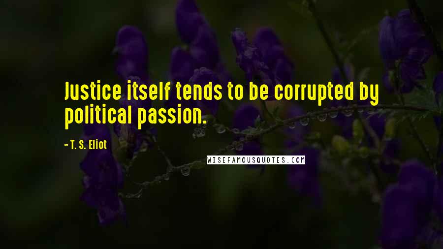 T. S. Eliot Quotes: Justice itself tends to be corrupted by political passion.