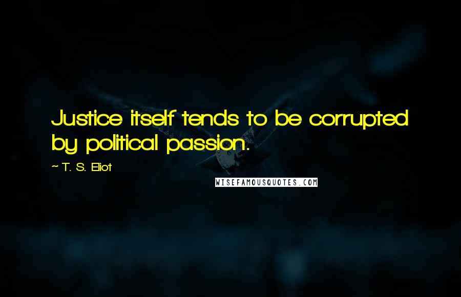 T. S. Eliot Quotes: Justice itself tends to be corrupted by political passion.