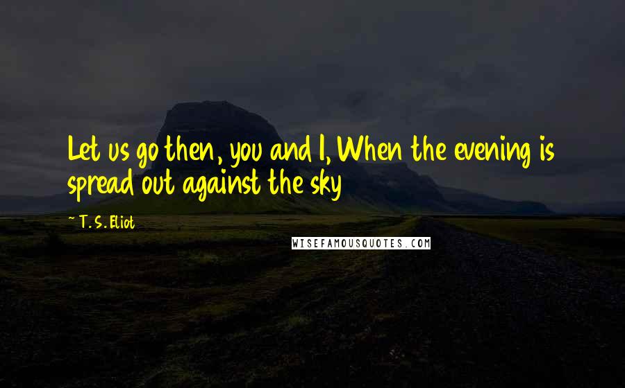 T. S. Eliot Quotes: Let us go then, you and I, When the evening is spread out against the sky