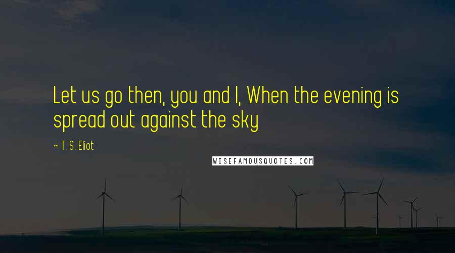 T. S. Eliot Quotes: Let us go then, you and I, When the evening is spread out against the sky