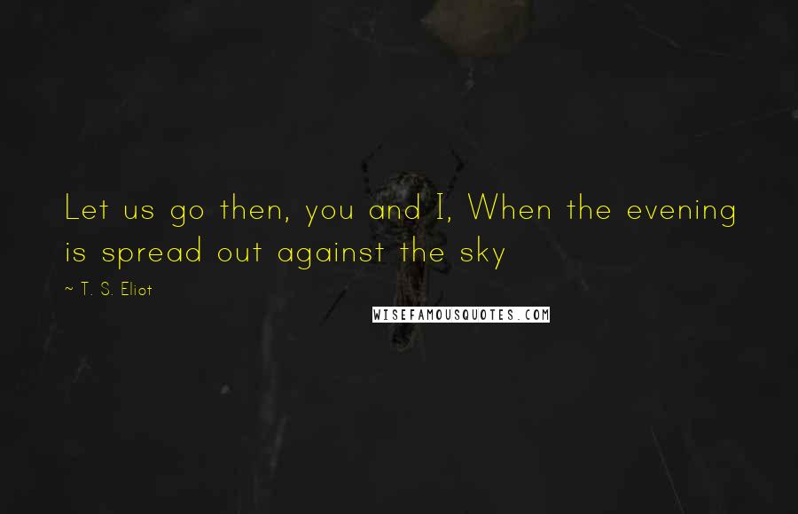 T. S. Eliot Quotes: Let us go then, you and I, When the evening is spread out against the sky