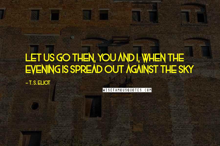 T. S. Eliot Quotes: Let us go then, you and I, When the evening is spread out against the sky