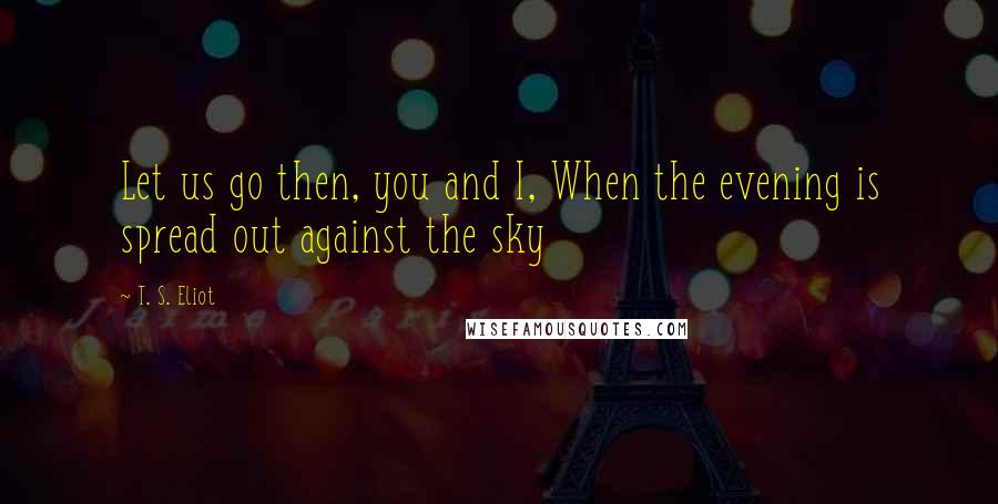 T. S. Eliot Quotes: Let us go then, you and I, When the evening is spread out against the sky