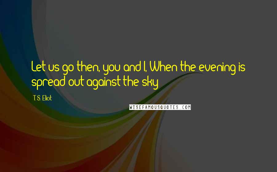 T. S. Eliot Quotes: Let us go then, you and I, When the evening is spread out against the sky