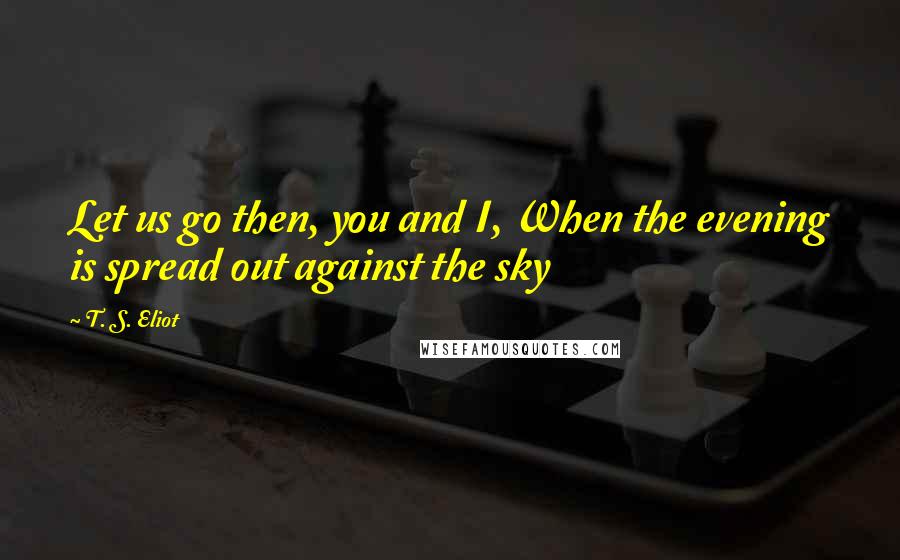 T. S. Eliot Quotes: Let us go then, you and I, When the evening is spread out against the sky