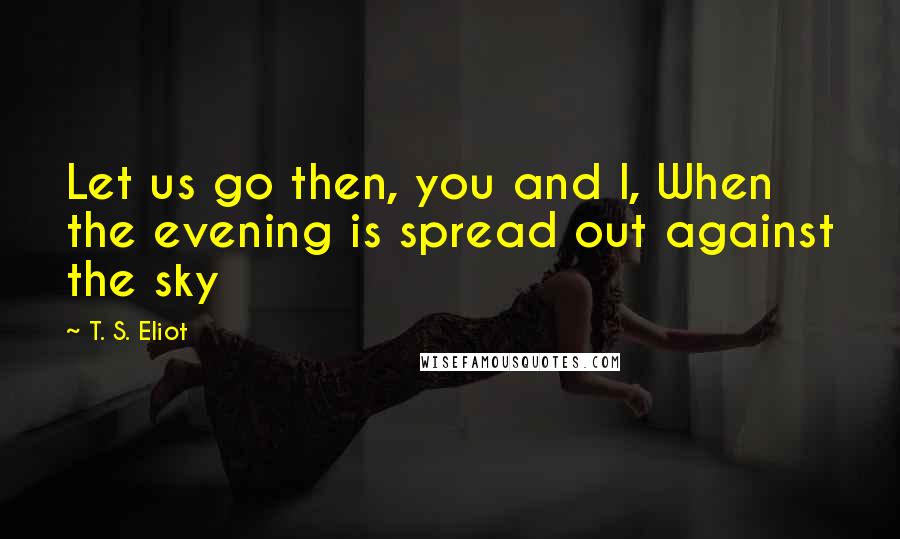 T. S. Eliot Quotes: Let us go then, you and I, When the evening is spread out against the sky