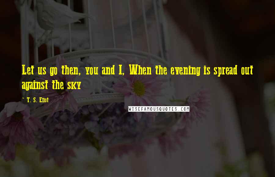 T. S. Eliot Quotes: Let us go then, you and I, When the evening is spread out against the sky